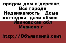 продам дом в деревне - Все города Недвижимость » Дома, коттеджи, дачи обмен   . Ивановская обл.,Иваново г.